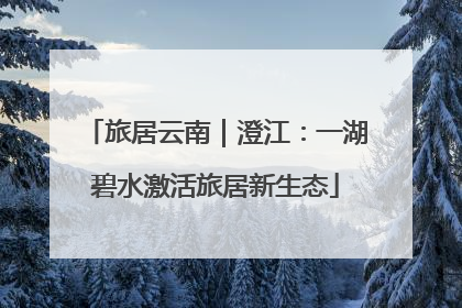 旅居云南｜澄江：一湖碧水激活旅居新生态