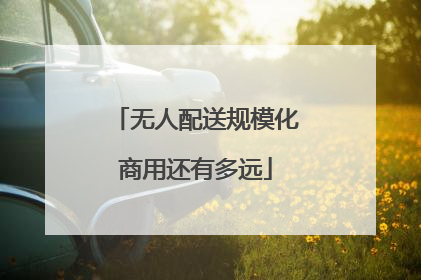 无人配送规模化商用还有多远