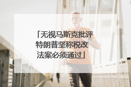 无视马斯克批评 特朗普坚称税改法案必须通过