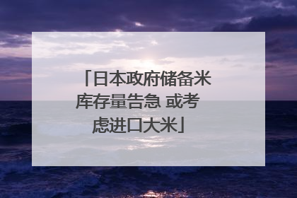 日本政府储备米库存量告急 或考虑进口大米