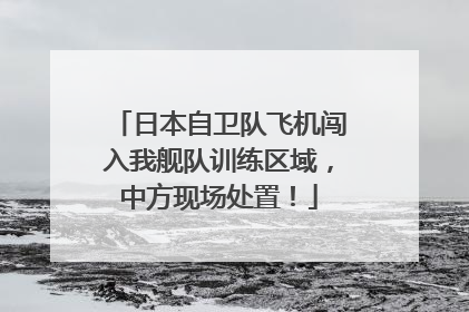 日本自卫队飞机闯入我舰队训练区域，中方现场处置！