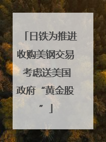 日铁为推进收购美钢交易 考虑送美国政府“黄金股”