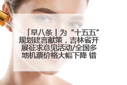 早八条丨为“十五五”规划建言献策，吉林省开展征求意见活动/全国多地机票价格大幅下降 错峰游好时机来了