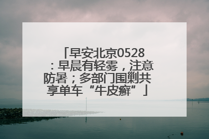 早安北京0528：早晨有轻雾，注意防暑；多部门围剿共享单车“牛皮癣”