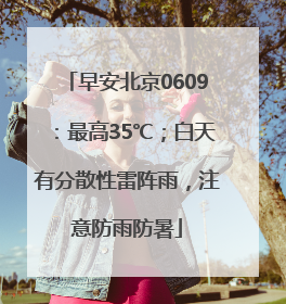 早安北京0609：最高35℃；白天有分散性雷阵雨，注意防雨防暑