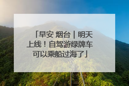 早安 烟台｜明天上线！自驾游绿牌车可以乘船过海了