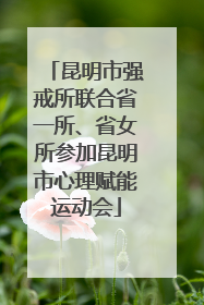 昆明市强戒所联合省一所、省女所参加昆明市心理赋能运动会