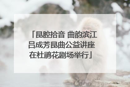 昆腔拾音 曲韵滨江 吕成芳昆曲公益讲座在杜鹃花剧场举行