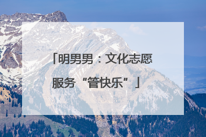 明男男：文化志愿服务“管快乐”