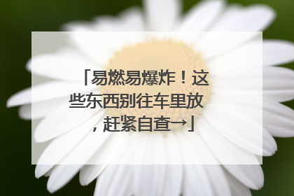 易燃易爆炸！这些东西别往车里放，赶紧自查→