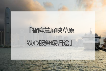 智眸慧屏映草原 铁心服务暖归途
