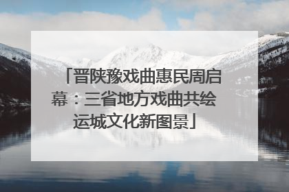 晋陕豫戏曲惠民周启幕：三省地方戏曲共绘运城文化新图景