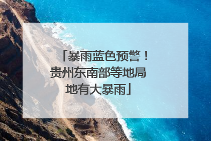 暴雨蓝色预警！贵州东南部等地局地有大暴雨
