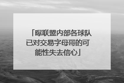 曝联盟内部各球队已对交易字母哥的可能性失去信心
