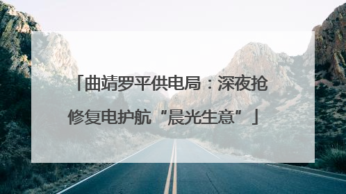 曲靖罗平供电局：深夜抢修复电护航“晨光生意”