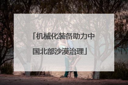 机械化装备助力中国北部沙漠治理