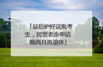 最后护好这批考生，民警老佘申请晚两月再退休