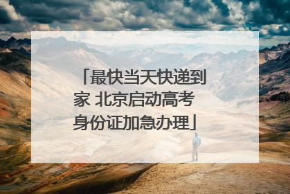 最快当天快递到家 北京启动高考身份证加急办理