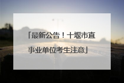 最新公告！十堰市直事业单位考生注意