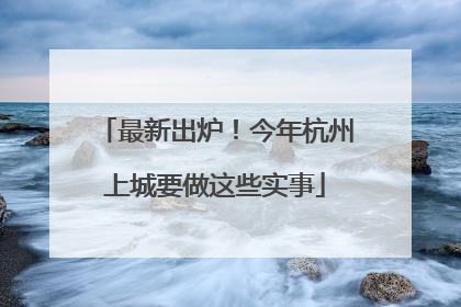 最新出炉！今年杭州上城要做这些实事
