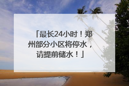 最长24小时！郑州部分小区将停水，请提前储水！