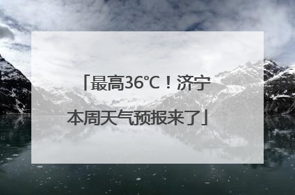 最高36℃！济宁本周天气预报来了