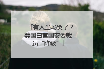 有人当场哭了？美国白宫国安委裁员“降级”
