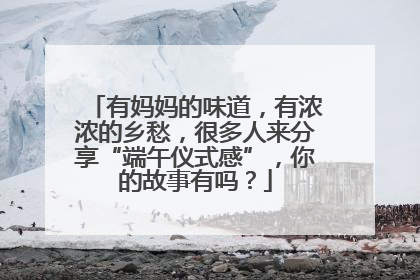 有妈妈的味道，有浓浓的乡愁，很多人来分享“端午仪式感”，你的故事有吗？