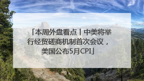 本周外盘看点丨中美将举行经贸磋商机制首次会议，美国公布5月CPI