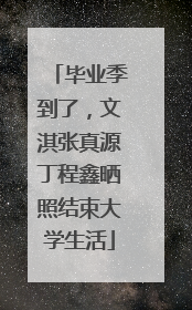 毕业季到了，文淇张真源丁程鑫晒照结束大学生活