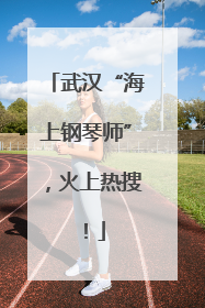 武汉“海上钢琴师”，火上热搜！