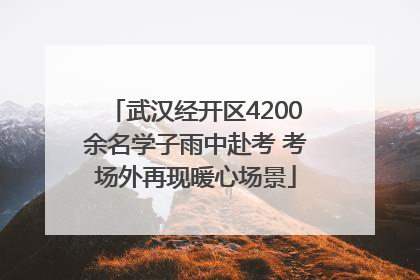 武汉经开区4200余名学子雨中赴考 考场外再现暖心场景