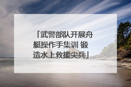 武警部队开展舟艇操作手集训 锻造水上救援尖兵