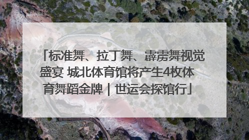 标准舞、拉丁舞、霹雳舞视觉盛宴 城北体育馆将产生4枚体育舞蹈金牌｜世运会探馆行