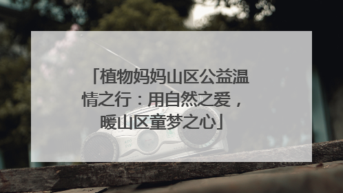 植物妈妈山区公益温情之行：用自然之爱，暖山区童梦之心