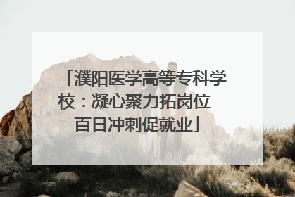 濮阳医学高等专科学校：凝心聚力拓岗位 百日冲刺促就业