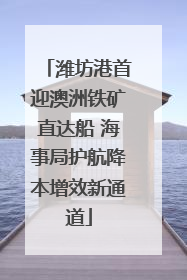 潍坊港首迎澳洲铁矿直达船 海事局护航降本增效新通道
