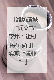 潍坊诸城“兵支书”李炜：让村民在家门口实现“就业”