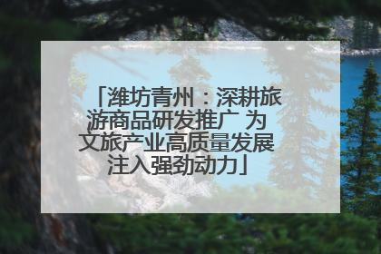 潍坊青州：深耕旅游商品研发推广 为文旅产业高质量发展注入强劲动力