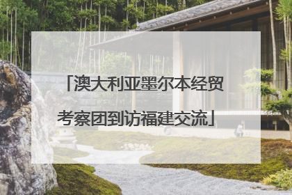 澳大利亚墨尔本经贸考察团到访福建交流