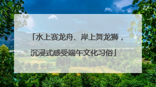 水上赛龙舟、岸上舞龙狮，沉浸式感受端午文化习俗