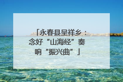 永春县呈祥乡：念好“山海经”奏响“振兴曲”