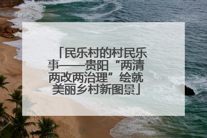 民乐村的村民乐事——贵阳“两清两改两治理”绘就美丽乡村新图景