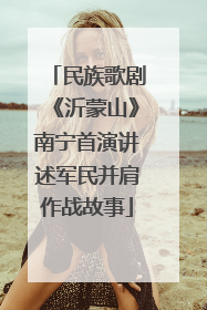 民族歌剧《沂蒙山》南宁首演讲述军民并肩作战故事