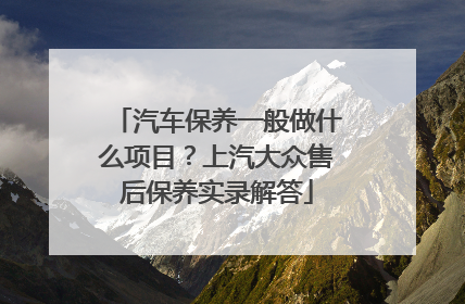 汽车保养一般做什么项目？上汽大众售后保养实录解答