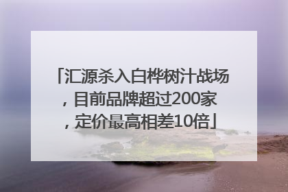 汇源杀入白桦树汁战场，目前品牌超过200家，定价最高相差10倍
