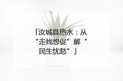 汝城县热水：从“走找想促”解“民生忧愁”