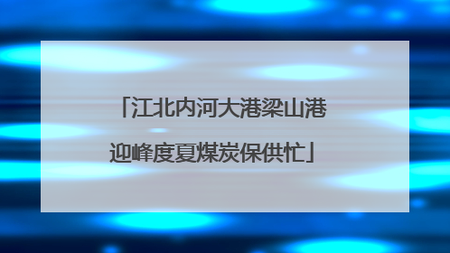 江北内河大港梁山港迎峰度夏煤炭保供忙