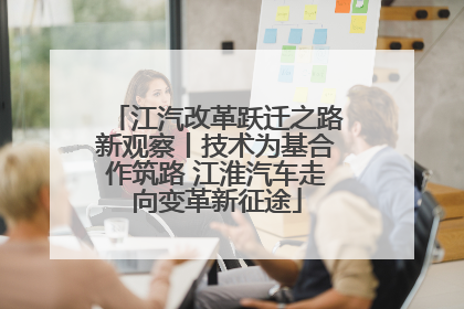 江汽改革跃迁之路新观察丨技术为基合作筑路 江淮汽车走向变革新征途