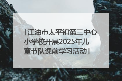 江油市太平镇第三中心小学校开展2025年儿童节队课前学习活动